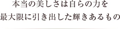 本当の美しさは自らの力を最大限に引き出した輝きあるもの